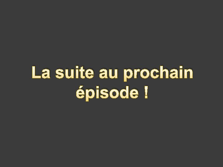 La suite au prochain épisode ! 