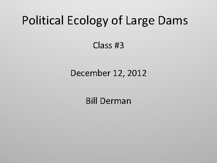 Political Ecology of Large Dams Class #3 December 12, 2012 Bill Derman 