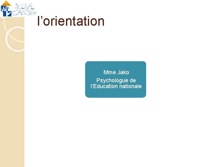 l’orientation Mme Jako Psychologue de l’Education nationale 