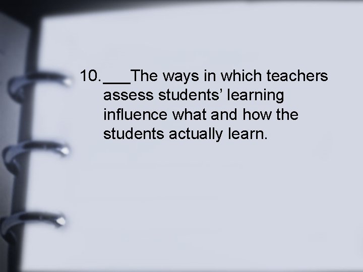 10. ___The ways in which teachers assess students’ learning influence what and how the