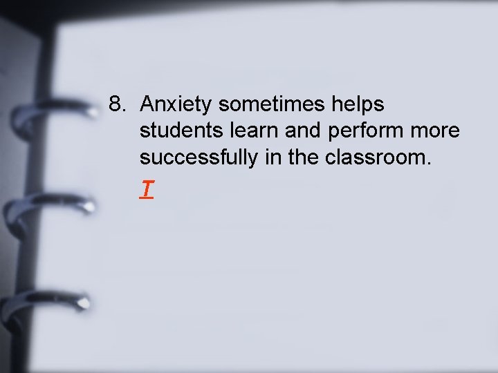 8. Anxiety sometimes helps students learn and perform more successfully in the classroom. T