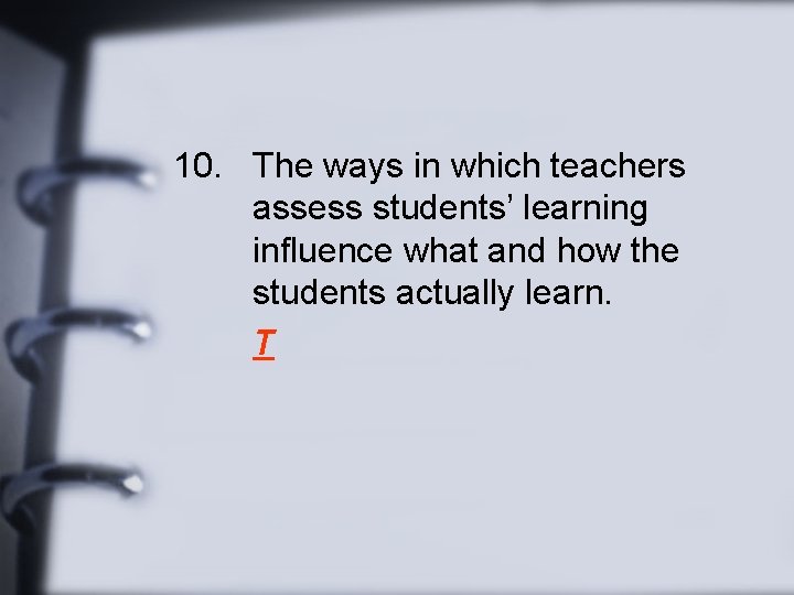 10. The ways in which teachers assess students’ learning influence what and how the