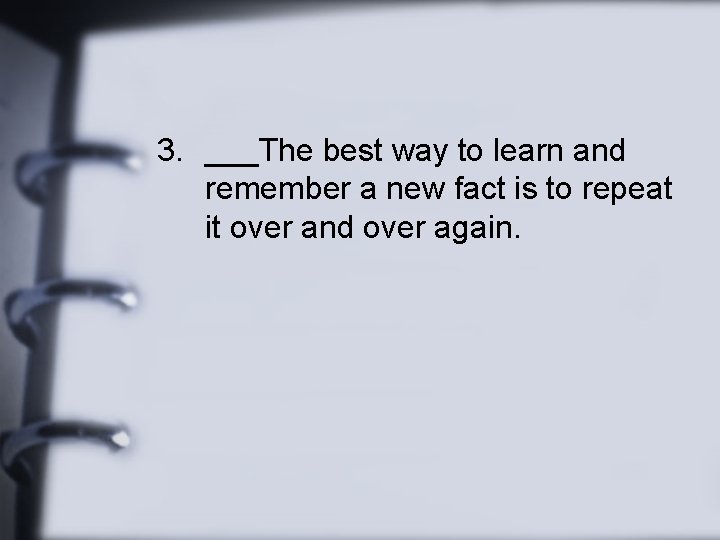 3. ___The best way to learn and remember a new fact is to repeat