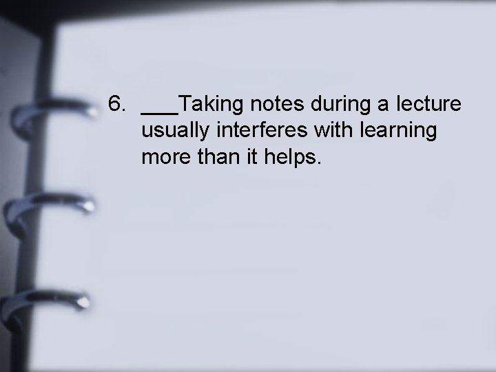 6. ___Taking notes during a lecture usually interferes with learning more than it helps.