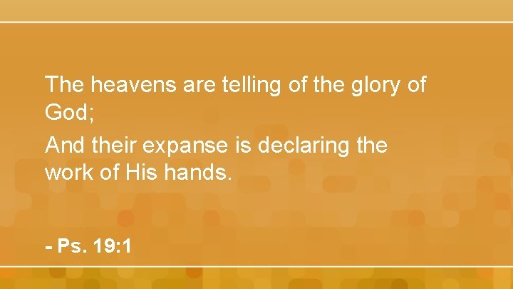 The heavens are telling of the glory of God; And their expanse is declaring