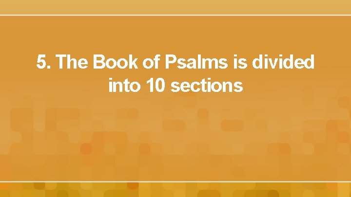 5. The Book of Psalms is divided into 10 sections 