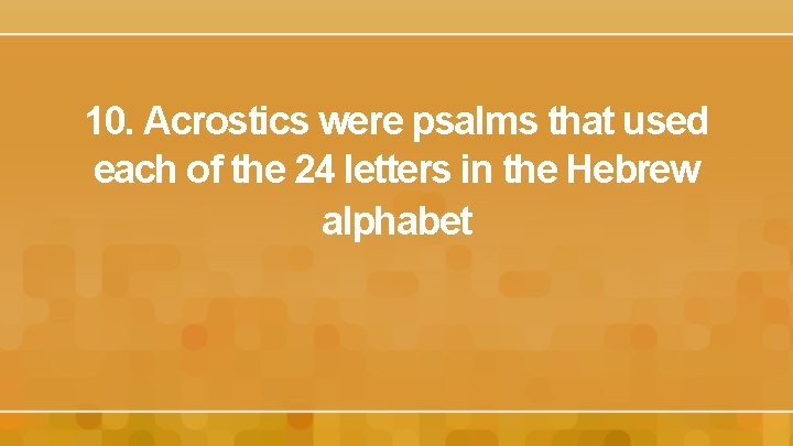 10. Acrostics were psalms that used each of the 24 letters in the Hebrew