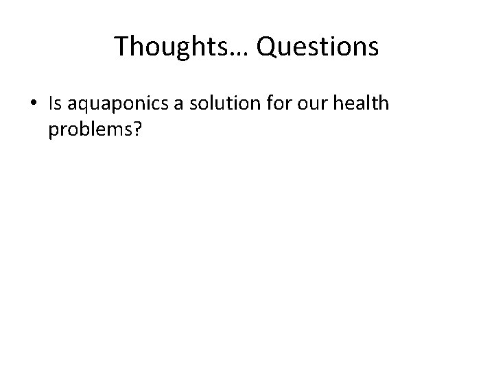 Thoughts… Questions • Is aquaponics a solution for our health problems? Thoughts… Questions • Is aquaponics a solution for our health problems?
