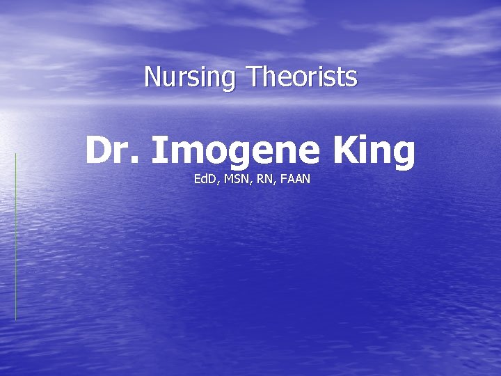 Nursing Theorists Dr. Imogene King Ed. D, MSN, RN, FAAN 