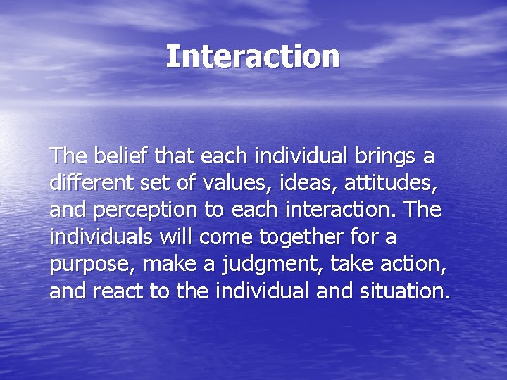 Interaction The belief that each individual brings a different set of values, ideas, attitudes,