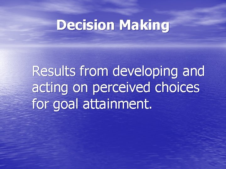 Decision Making Results from developing and acting on perceived choices for goal attainment. 