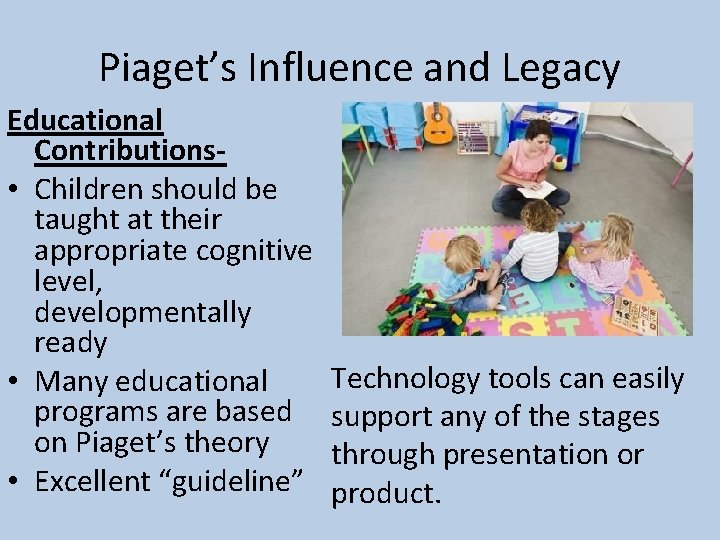 Piaget’s Influence and Legacy Educational Contributions • Children should be taught at their appropriate