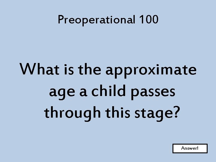 Preoperational 100 What is the approximate age a child passes through this stage? Answer!