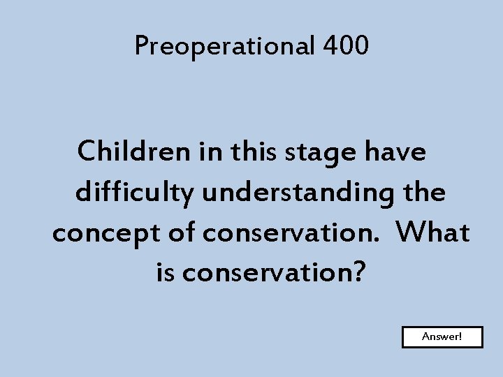 Preoperational 400 Children in this stage have difficulty understanding the concept of conservation. What