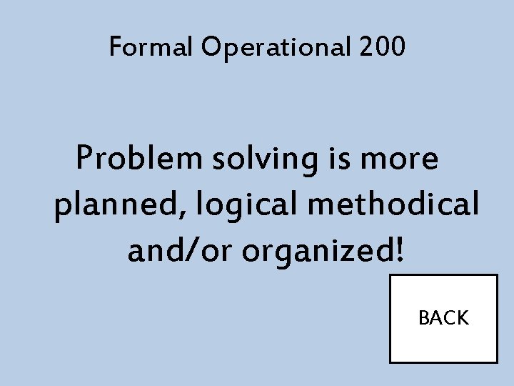 Formal Operational 200 Problem solving is more planned, logical methodical and/or organized! BACK 