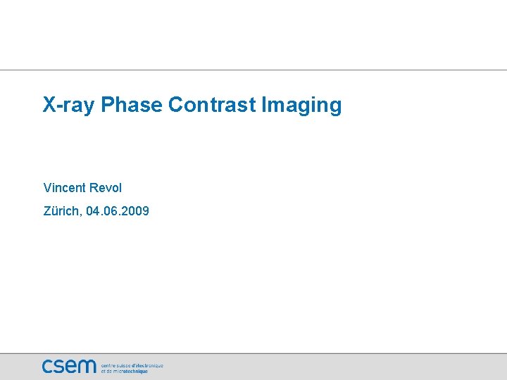 X-ray Phase Contrast Imaging Vincent Revol Zürich, 04. 06. 2009 Copyright 2009 CSEM | X-ray Phase Contrast Imaging Vincent Revol Zürich, 04. 06. 2009 Copyright 2009 CSEM |