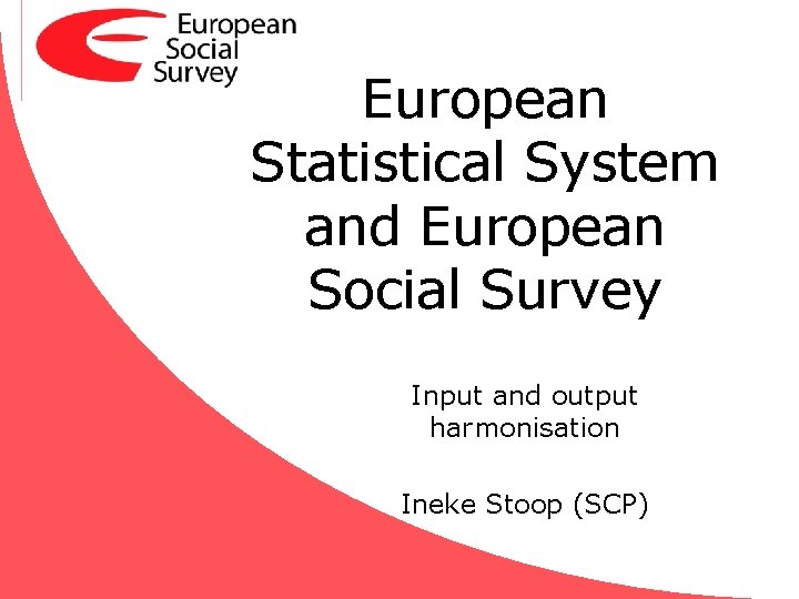 European Statistical System and European Social Survey Input and output harmonisation Ineke Stoop (SCP)