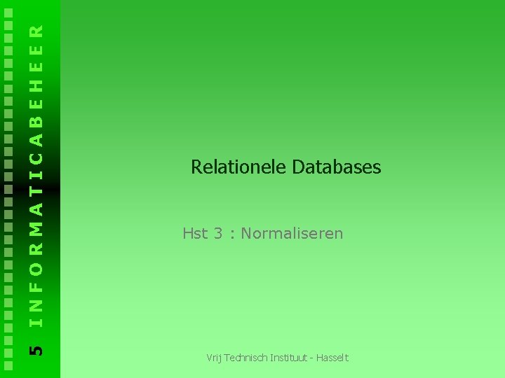 INFORMATICABEHEER 5 Relationele Databases Hst 3 : Normaliseren Vrij Technisch Instituut - Hasselt 