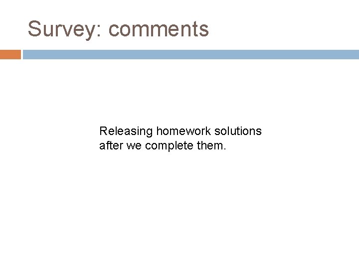 Survey: comments Releasing homework solutions after we complete them. 