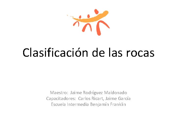 Clasificación de las rocas Maestro: Jaime Rodríguez Maldonado Capacitadores: Carlos Ricart, Jaime García Escuela