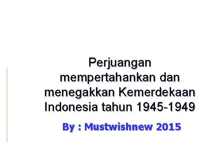 Perjuangan mempertahankan dan menegakkan Kemerdekaan Indonesia tahun 1945 -1949 By : Mustwishnew 2015 