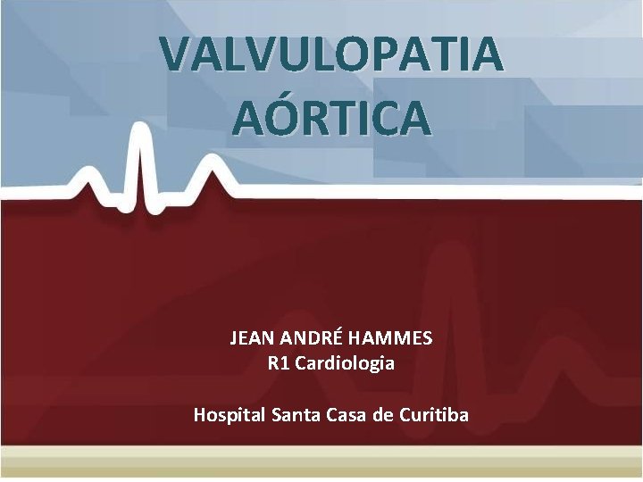 VALVULOPATIA AÓRTICA JEAN ANDRÉ HAMMES R 1 Cardiologia Hospital Santa Casa de Curitiba VALVULOPATIA AÓRTICA JEAN ANDRÉ HAMMES R 1 Cardiologia Hospital Santa Casa de Curitiba