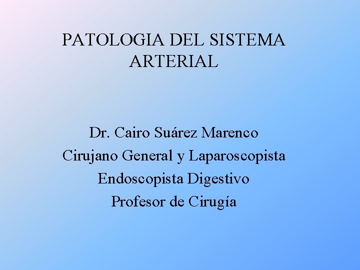 PATOLOGIA DEL SISTEMA ARTERIAL Dr. Cairo Suárez Marenco Cirujano General y Laparoscopista Endoscopista Digestivo