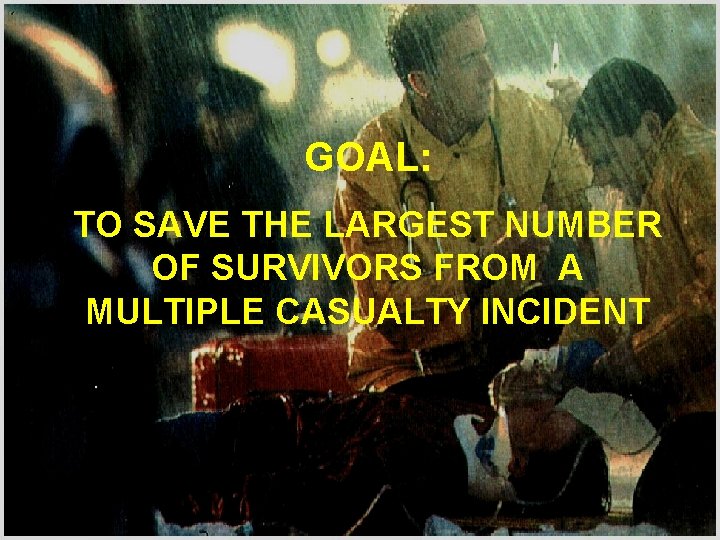 GOAL: TO SAVE THE LARGEST NUMBER OF SURVIVORS FROM A MULTIPLE CASUALTY INCIDENT 