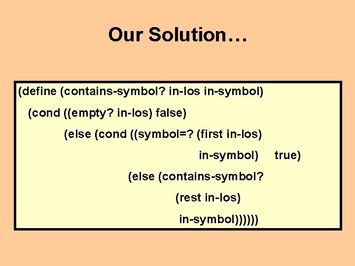 Our Solution… (define (contains-symbol? in-los in-symbol) (cond ((empty? in-los) false) (else (cond ((symbol=? (first