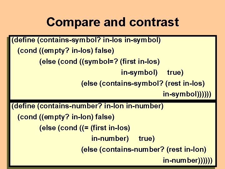 Compare and contrast (define (contains-symbol? in-los in-symbol) (cond ((empty? in-los) false) (else (cond ((symbol=?