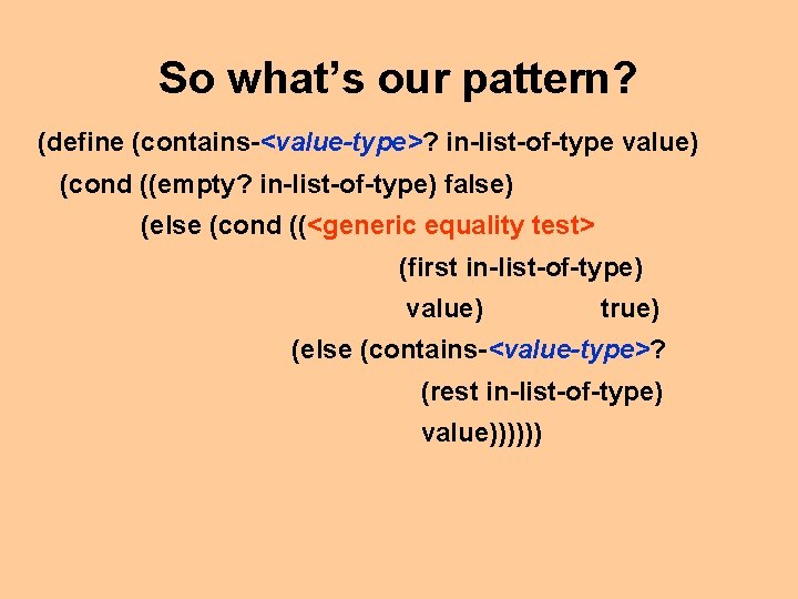 So what’s our pattern? (define (contains-<value-type>? in-list-of-type value) (cond ((empty? in-list-of-type) false) (else (cond