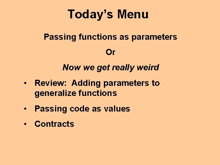 Today’s Menu Passing functions as parameters Or Now we get really weird • Review: