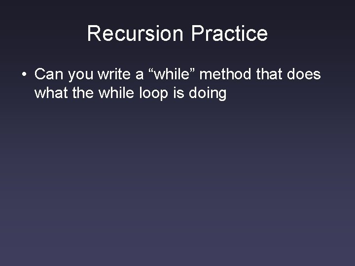 Recursion Practice • Can you write a “while” method that does what the while Recursion Practice • Can you write a “while” method that does what the while