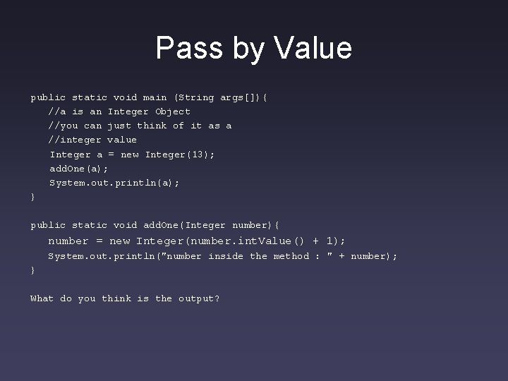 Pass by Value public static void main (String args[]){ //a is an Integer Object
