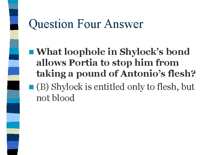 Question Four Answer n What loophole in Shylock’s bond allows Portia to stop him