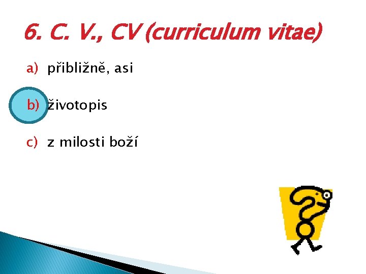 6. C. V. , CV (curriculum vitae) a) přibližně, asi b) životopis c) z