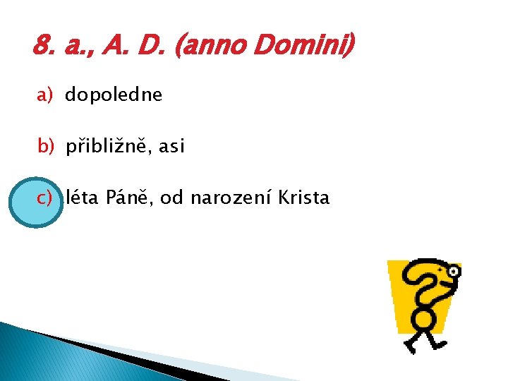 8. a. , A. D. (anno Domini) a) dopoledne b) přibližně, asi c) léta