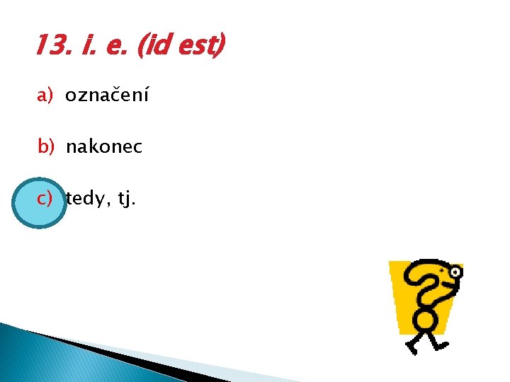 13. i. e. (id est) a) označení b) nakonec c) tedy, tj. 