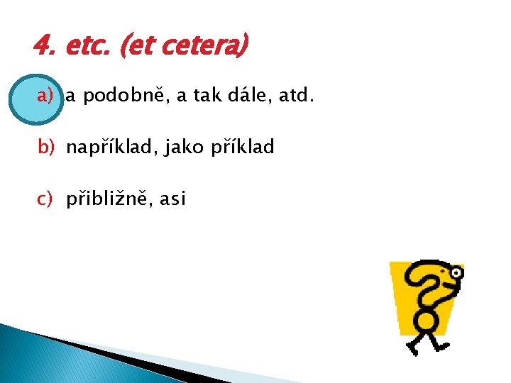 4. etc. (et cetera) a) a podobně, a tak dále, atd. b) například, jako