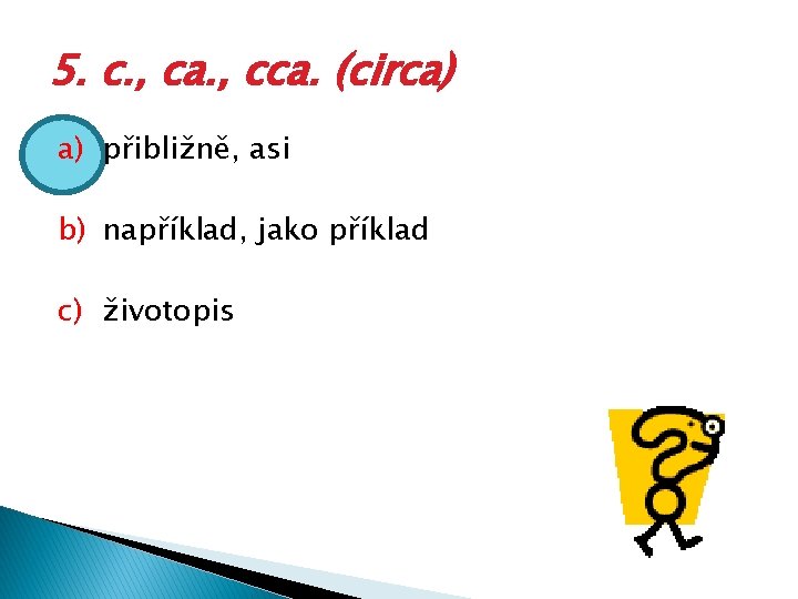 5. c. , ca. , cca. (circa) a) přibližně, asi b) například, jako příklad