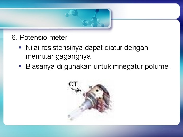 6. Potensio meter § Nilai resistensinya dapat diatur dengan memutar gagangnya § Biasanya di
