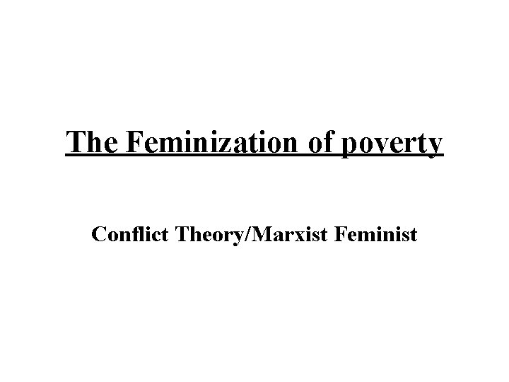 The Feminization of poverty Conflict Theory/Marxist Feminist 