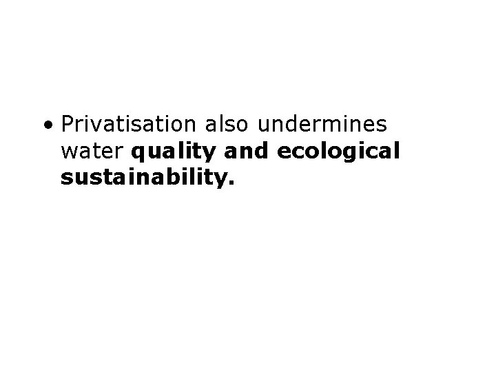  • Privatisation also undermines water quality and ecological sustainability. 