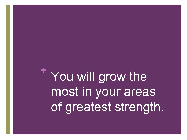 + You will grow the most in your areas of greatest strength. 