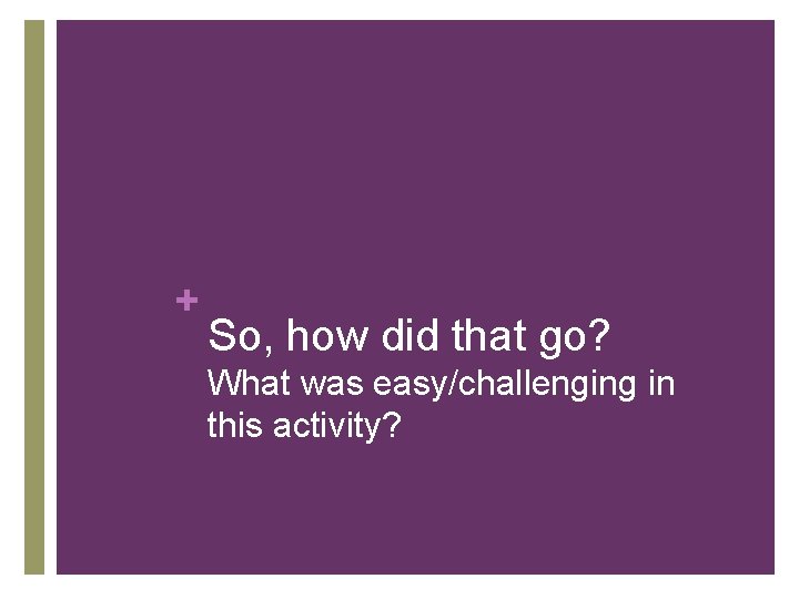 + So, how did that go? What was easy/challenging in this activity? 