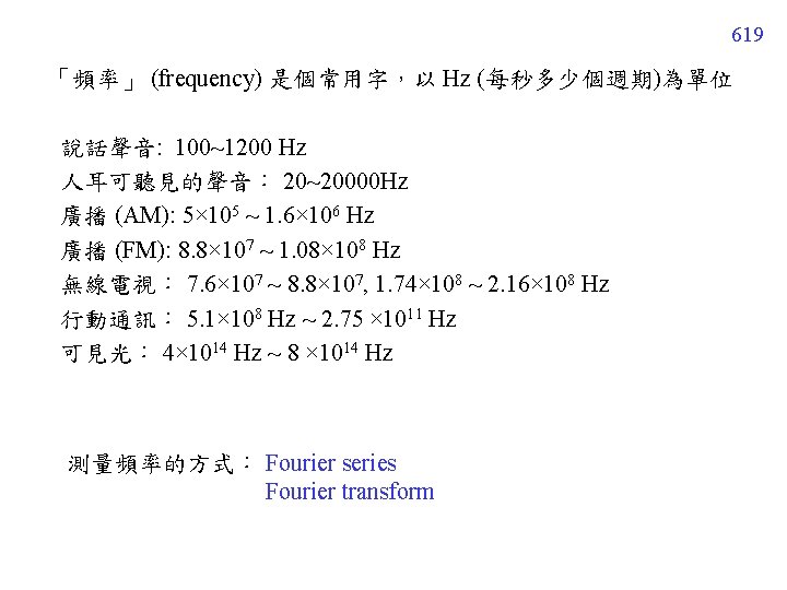 619 「頻率」 (frequency) 是個常用字,以 Hz (每秒多少個週期)為單位 說話聲音: 100~1200 Hz 人耳可聽見的聲音: 20~20000 Hz 廣播 (AM): 619 「頻率」 (frequency) 是個常用字,以 Hz (每秒多少個週期)為單位 說話聲音: 100~1200 Hz 人耳可聽見的聲音: 20~20000 Hz 廣播 (AM):