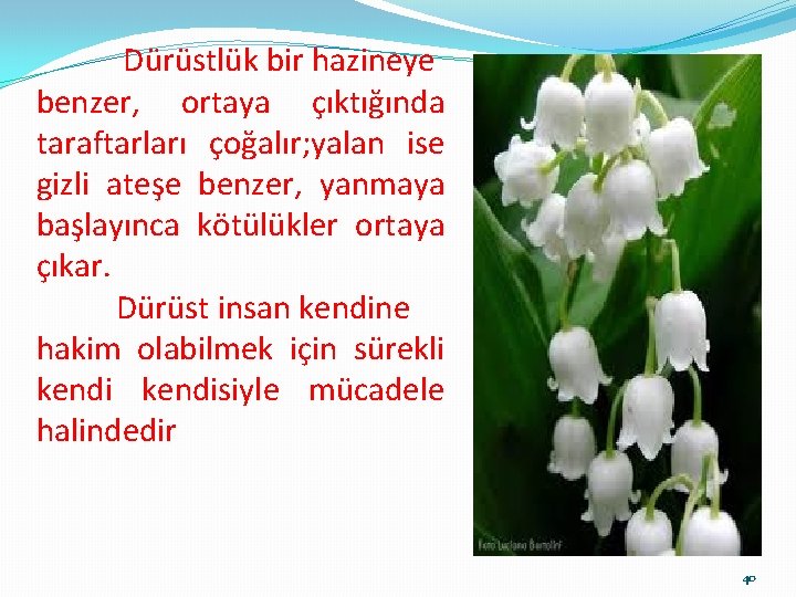 Dürüstlük bir hazineye benzer, ortaya çıktığında taraftarları çoğalır; yalan ise gizli ateşe benzer, yanmaya