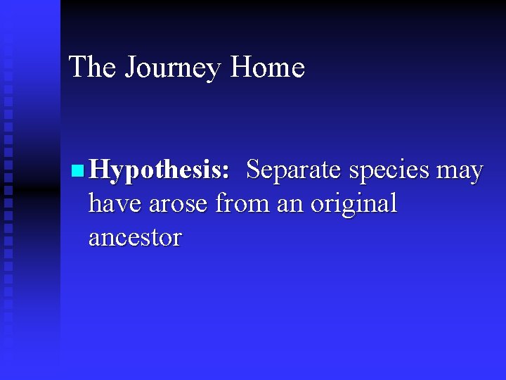 The Journey Home n Hypothesis: Separate species may have arose from an original ancestor