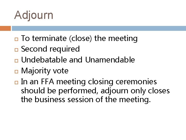 Adjourn To terminate (close) the meeting Second required Undebatable and Unamendable Majority vote In