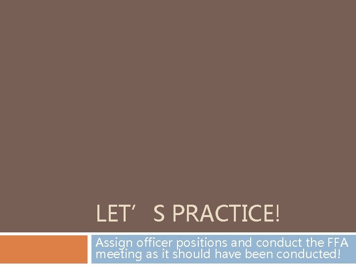 LET’S PRACTICE! Assign officer positions and conduct the FFA meeting as it should have